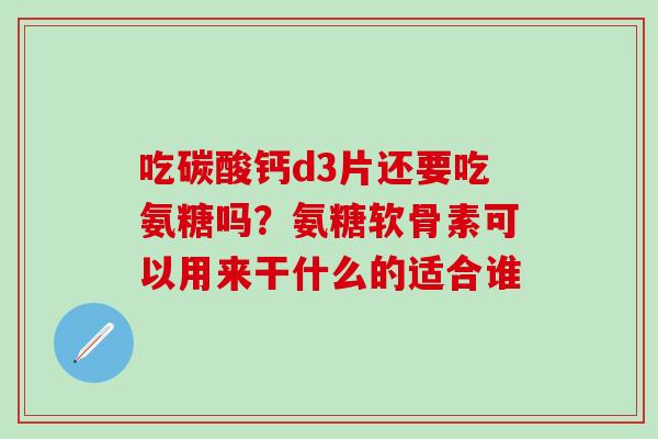 吃碳酸钙d3片还要吃氨糖吗？氨糖软骨素可以用来干什么的适合谁