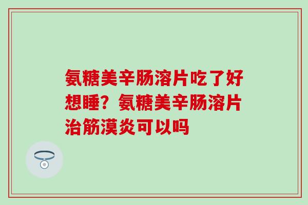 氨糖美辛肠溶片吃了好想睡？氨糖美辛肠溶片治筋漠炎可以吗