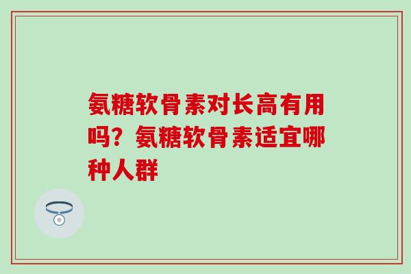 氨糖软骨素对长高有用吗？氨糖软骨素适宜哪种人群