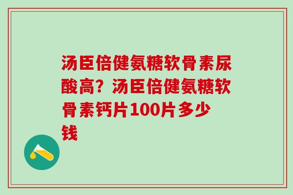汤臣倍健氨糖软骨素尿酸高？汤臣倍健氨糖软骨素钙片100片多少钱