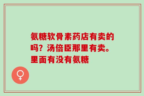 氨糖软骨素药店有卖的吗？汤倍臣那里有卖。里面有没有氨糖
