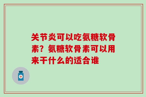 关节炎可以吃氨糖软骨素？氨糖软骨素可以用来干什么的适合谁