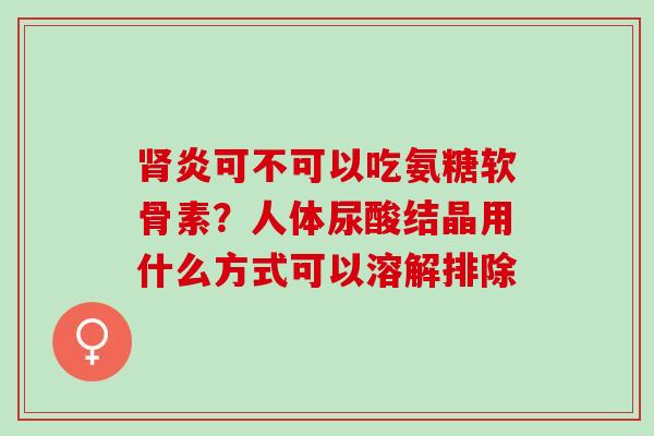 肾炎可不可以吃氨糖软骨素？人体尿酸结晶用什么方式可以溶解排除