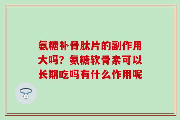 氨糖补骨肽片的副作用大吗？氨糖软骨素可以长期吃吗有什么作用呢