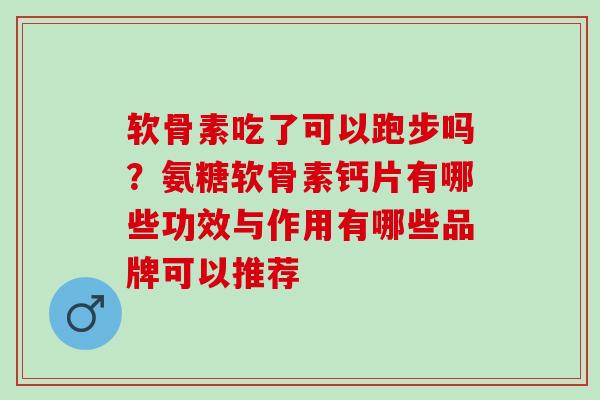 软骨素吃了可以跑步吗？氨糖软骨素钙片有哪些功效与作用有哪些品牌可以推荐