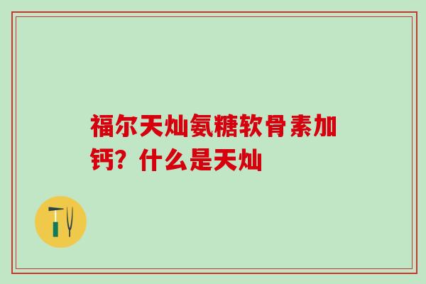 福尔天灿氨糖软骨素加钙？什么是天灿