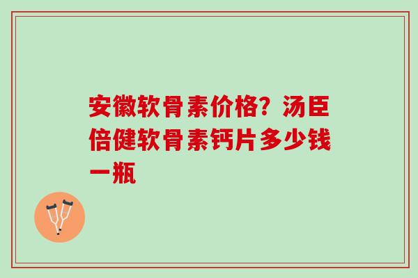安徽软骨素价格？汤臣倍健软骨素钙片多少钱一瓶