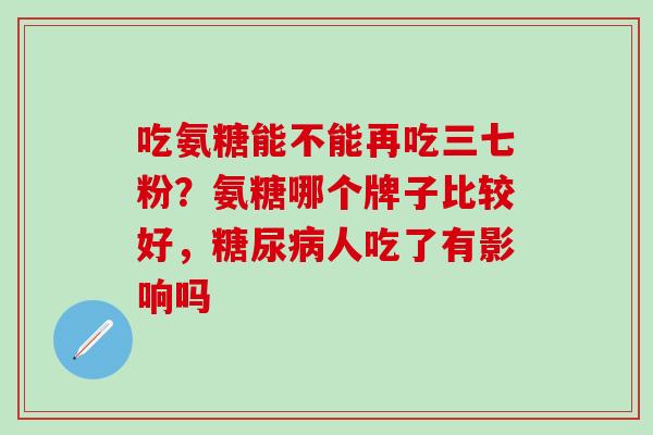 吃氨糖能不能再吃三七粉？氨糖哪个牌子比较好，糖尿病人吃了有影响吗