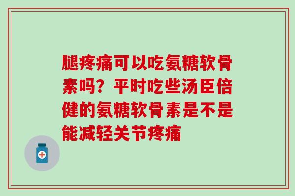 腿疼痛可以吃氨糖软骨素吗？平时吃些汤臣倍健的氨糖软骨素是不是能减轻关节疼痛