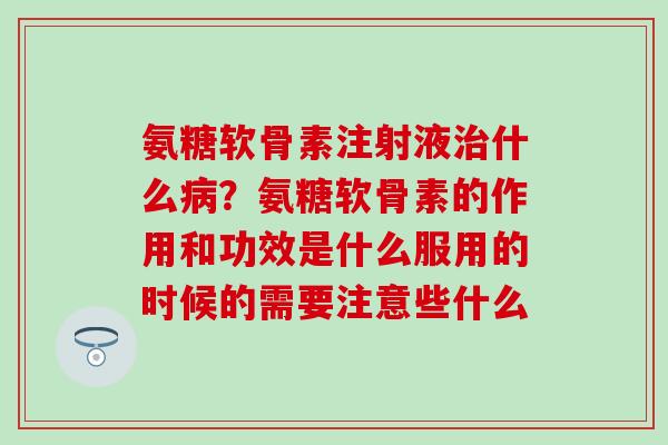 氨糖软骨素注射液治什么病？氨糖软骨素的作用和功效是什么服用的时候的需要注意些什么