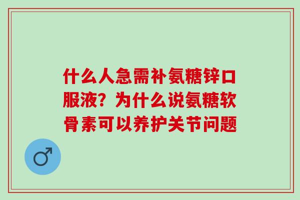 什么人急需补氨糖锌口服液？为什么说氨糖软骨素可以养护关节问题
