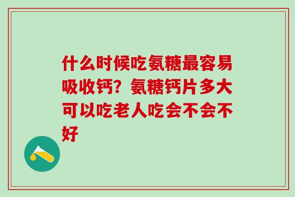 什么时候吃氨糖容易吸收钙？氨糖钙片多大可以吃老人吃会不会不好