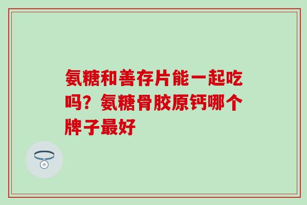 氨糖和善存片能一起吃吗？氨糖骨胶原钙哪个牌子最好