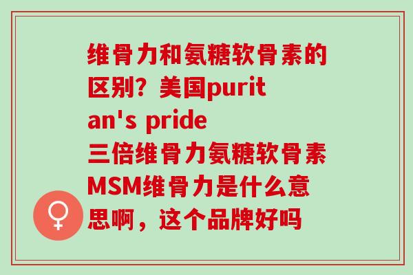 维骨力和氨糖软骨素的区别？美国puritan's pride三倍维骨力氨糖软骨素MSM维骨力是什么意思啊，这个品牌好吗