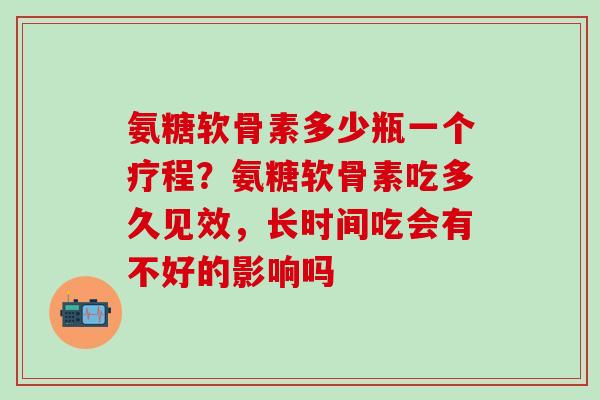 氨糖软骨素多少瓶一个疗程?氨糖软骨素吃多久见效,长时间吃会有不好的影响吗 氨糖软骨素多少瓶一个疗程?氨糖软骨素吃多久见效,长时间吃会有不好的影响吗