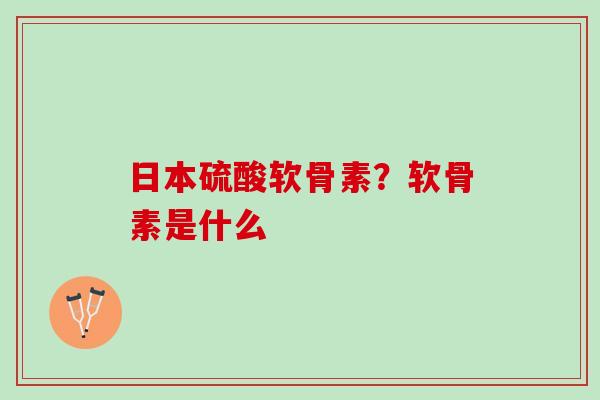 日本硫酸软骨素?软骨素是什么 日本硫酸软骨素?软骨素是什么