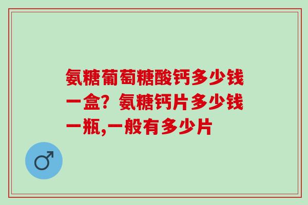 氨糖葡萄糖酸钙多少钱一盒？氨糖钙片多少钱一瓶,一般有多少片