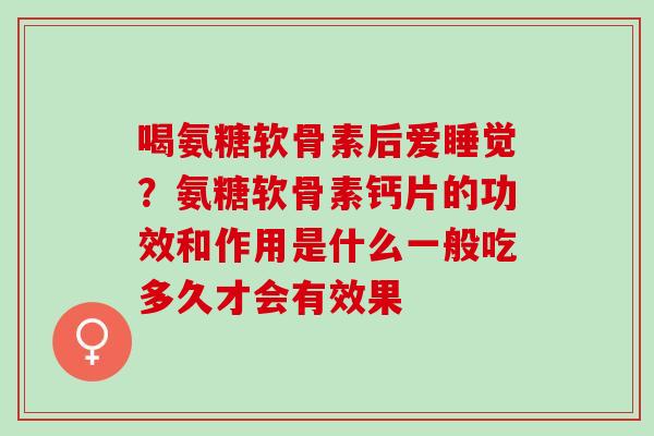 喝氨糖软骨素后爱睡觉？氨糖软骨素钙片的功效和作用是什么一般吃多久才会有效果