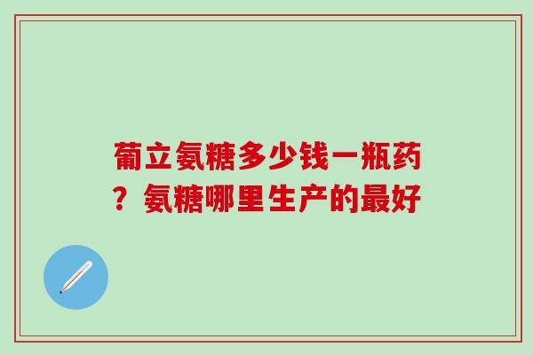 葡立氨糖多少钱一瓶药？氨糖哪里生产的最好