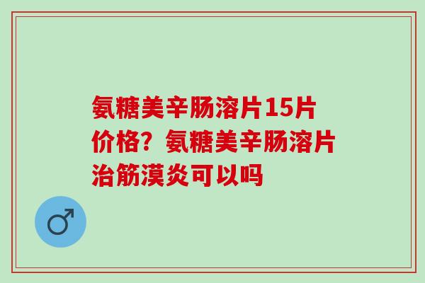 氨糖美辛肠溶片15片价格？氨糖美辛肠溶片治筋漠炎可以吗