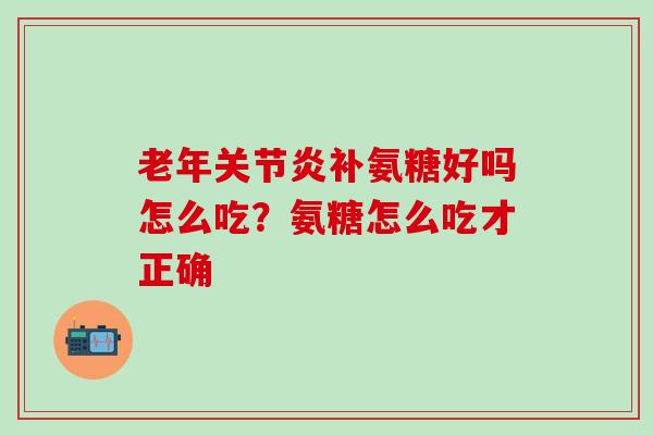 老年关节炎补氨糖好吗怎么吃？氨糖怎么吃才正确