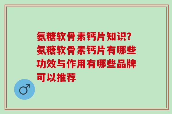 氨糖软骨素钙片知识？氨糖软骨素钙片有哪些功效与作用有哪些品牌可以推荐