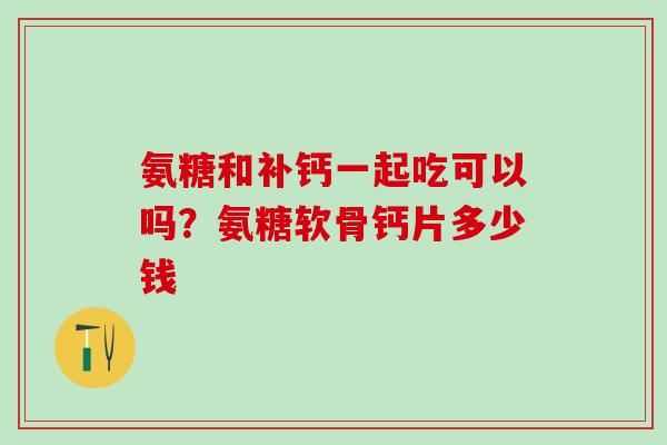 氨糖和补钙一起吃可以吗？氨糖软骨钙片多少钱