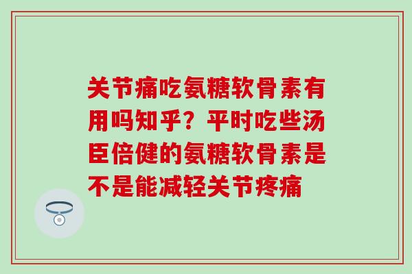 关节痛吃氨糖软骨素有用吗知乎？平时吃些汤臣倍健的氨糖软骨素是不是能减轻关节疼痛