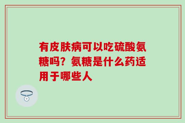 有皮肤病可以吃硫酸氨糖吗？氨糖是什么药适用于哪些人