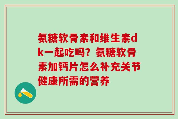 氨糖软骨素和维生素dk一起吃吗？氨糖软骨素加钙片怎么补充关节健康所需的营养