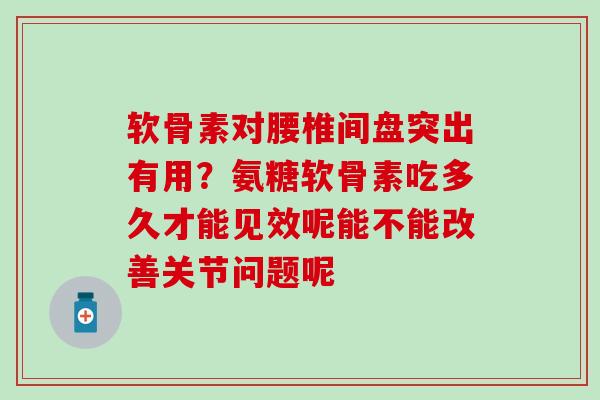 软骨素对腰椎间盘突出有用？氨糖软骨素吃多久才能见效呢能不能改善关节问题呢