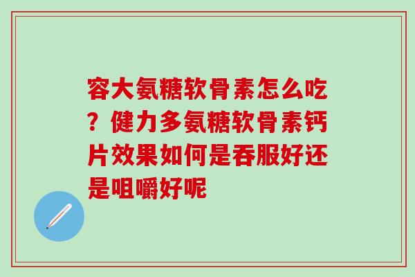 容大氨糖软骨素怎么吃？健力多氨糖软骨素钙片效果如何是吞服好还是咀嚼好呢