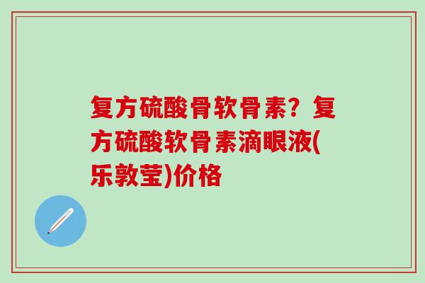 复方硫酸骨软骨素？复方硫酸软骨素滴眼液(乐敦莹)价格