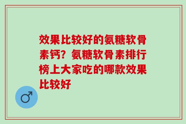 效果比较好的氨糖软骨素钙？氨糖软骨素排行榜上大家吃的哪款效果比较好
