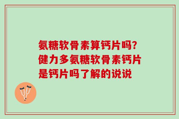 氨糖软骨素算钙片吗？健力多氨糖软骨素钙片是钙片吗了解的说说