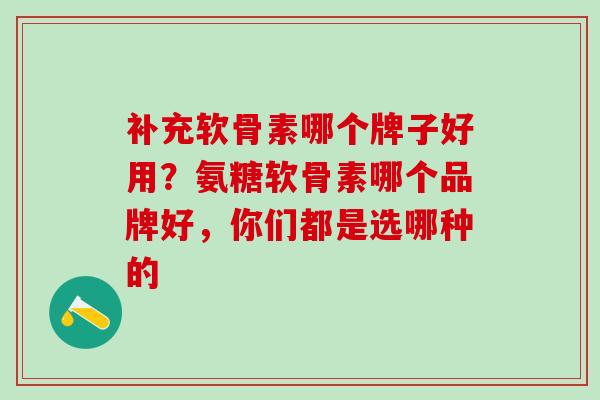 补充软骨素哪个牌子好用？氨糖软骨素哪个品牌好，你们都是选哪种的