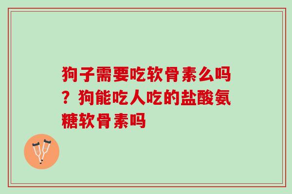 狗子需要吃软骨素么吗？狗能吃人吃的盐酸氨糖软骨素吗