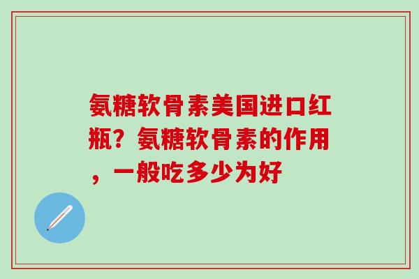氨糖软骨素美国进口红瓶？氨糖软骨素的作用，一般吃多少为好