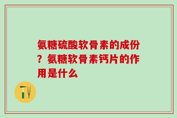 氨糖硫酸软骨素的成份？氨糖软骨素钙片的作用是什么