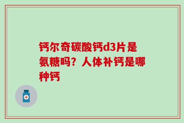 钙尔奇碳酸钙d3片是氨糖吗？人体补钙是哪种钙
