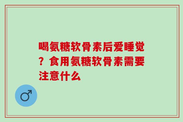 喝氨糖软骨素后爱睡觉？食用氨糖软骨素需要注意什么