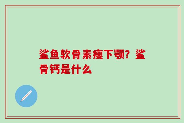 鲨鱼软骨素瘦下颚？鲨骨钙是什么