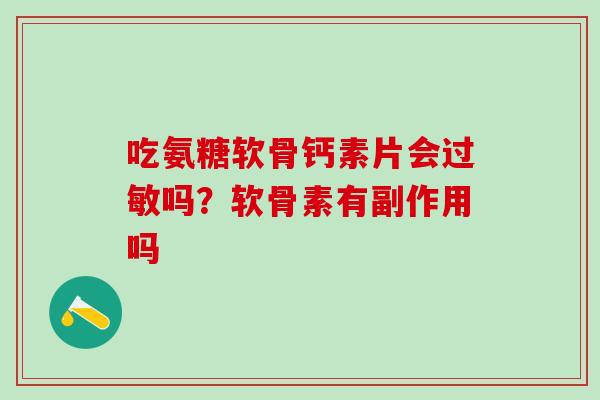 吃氨糖软骨钙素片会过敏吗？软骨素有副作用吗
