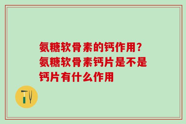 氨糖软骨素的钙作用？氨糖软骨素钙片是不是钙片有什么作用