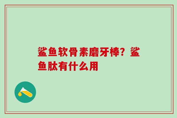 鲨鱼软骨素磨牙棒？鲨鱼肽有什么用