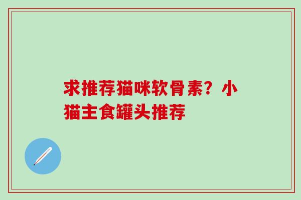 求推荐猫咪软骨素？小猫主食罐头推荐