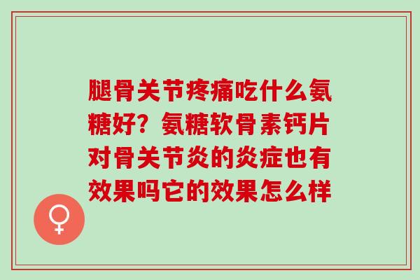腿骨关节吃什么氨糖好？氨糖软骨素钙片对骨的也有效果吗它的效果怎么样