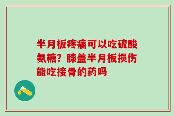 半月板疼痛可以吃硫酸氨糖？膝盖半月板损伤能吃接骨的药吗