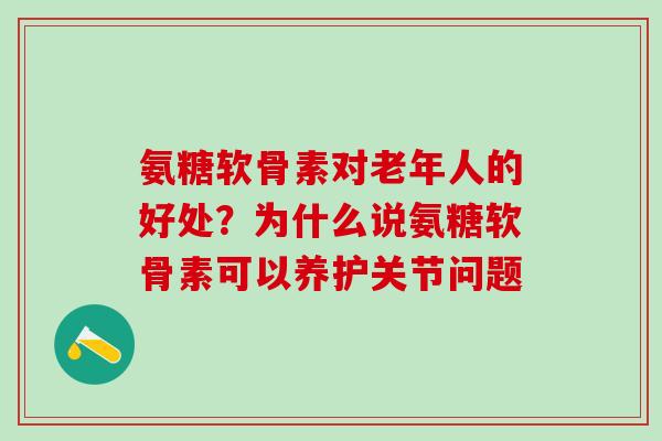 氨糖软骨素对老年人的好处？为什么说氨糖软骨素可以养护关节问题