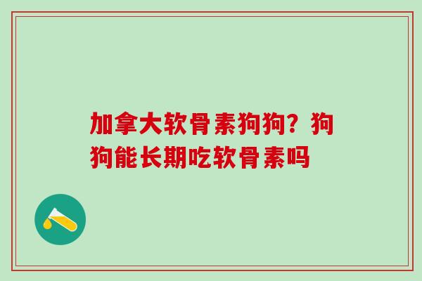 加拿大软骨素狗狗？狗狗能长期吃软骨素吗